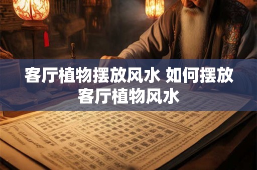 客厅植物摆放风水 如何摆放客厅植物风水 客厅植物摆放风水 如何摆放客厅植物风水
