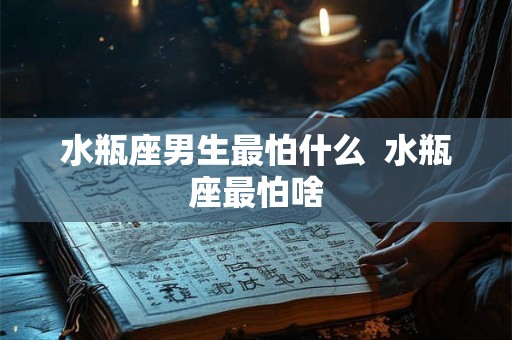 水瓶座男生最怕什么  水瓶座最怕啥