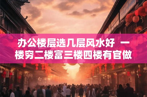 办公楼层选几层风水好  一楼穷二楼富三楼四楼有官做