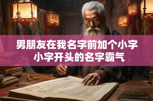 男朋友在我名字前加个小字 小字开头的名字霸气 男朋友在我名字前加个小字 小字开头的名字霸气