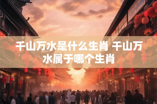 千山万水是什么生肖 千山万水属于哪个生肖