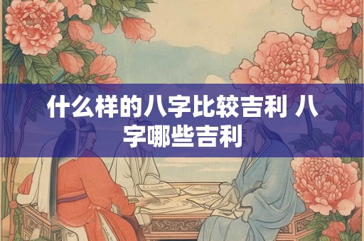 什么样的八字比较吉利 八字哪些吉利