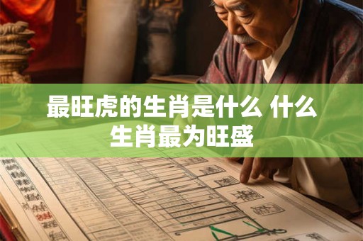 最旺虎的生肖是什么 什么生肖最为旺盛