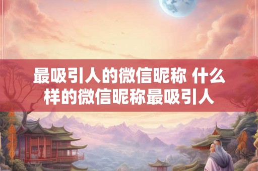 最吸引人的微信昵称 什么样的微信昵称最吸引人