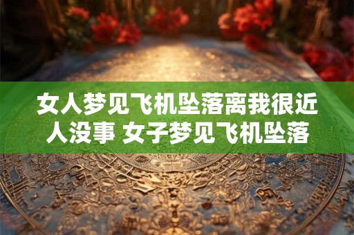 女人梦见飞机坠落离我很近人没事 女子梦见飞机坠落离她很近无人伤亡