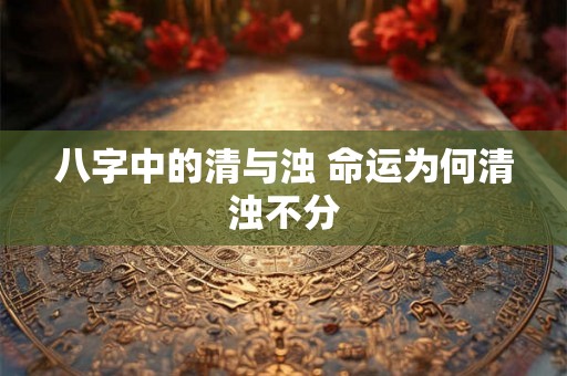 八字中的清与浊 命运为何清浊不分