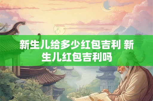 新生儿给多少红包吉利 新生儿红包吉利吗