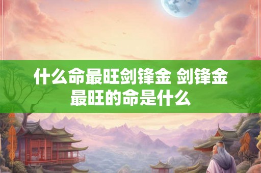 什么命最旺剑锋金 剑锋金最旺的命是什么
