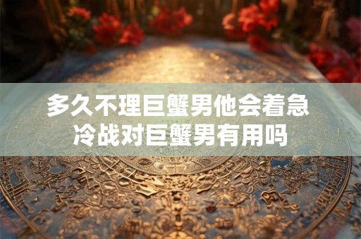 多久不理巨蟹男他会着急 冷战对巨蟹男有用吗