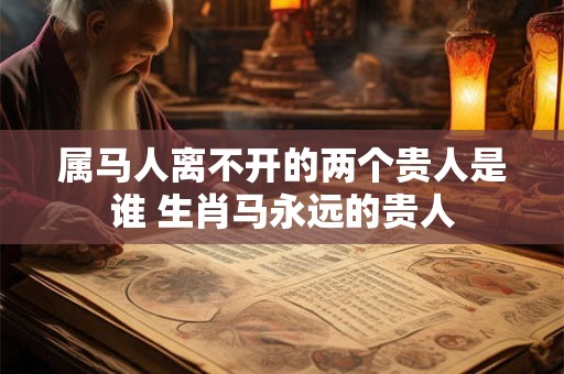 属马人离不开的两个贵人是谁 生肖马永远的贵人