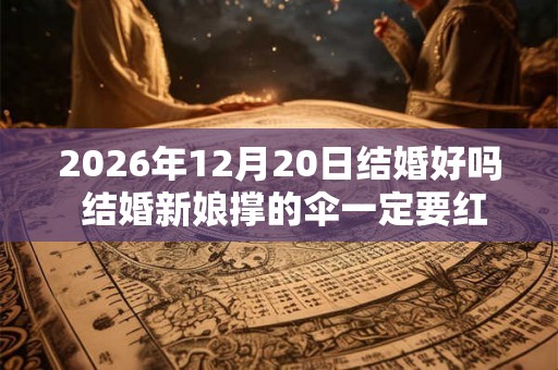 2026年12月20日结婚好吗 结婚新娘撑的伞一定要红色吗 2026年12月20日结婚好吗 结婚新娘撑的伞一定要红色吗
