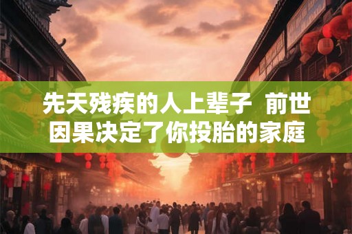 先天残疾的人上辈子 前世因果决定了你投胎的家庭 先天残疾的人上辈子 前世因果决定了你投胎的家庭