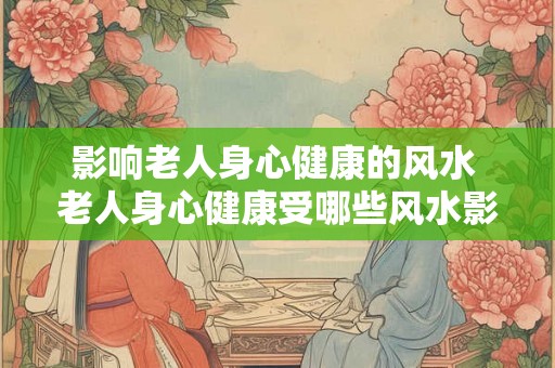 影响老人身心健康的风水 老人身心健康受哪些风水影响