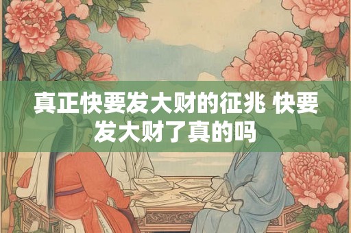 真正快要发大财的征兆 快要发大财了真的吗 真正快要发大财的征兆 快要发大财了真的吗