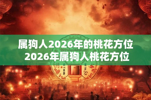 属狗人2026年的桃花方位 2026年属狗人桃花方位