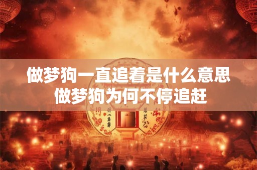 做梦狗一直追着是什么意思 做梦狗为何不停追赶 做梦狗一直追着是什么意思 做梦狗为何不停追赶