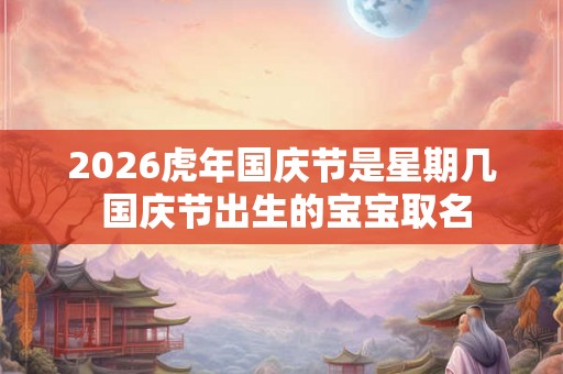 2026虎年国庆节是星期几 国庆节出生的宝宝取名