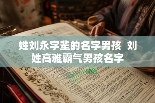 姓刘永字辈的名字男孩 刘姓高雅霸气男孩名字 姓刘永字辈的名字男孩 刘姓高雅霸气男孩名字