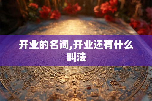 开业的名词,开业还有什么叫法 开业的名词,开业还有什么叫法