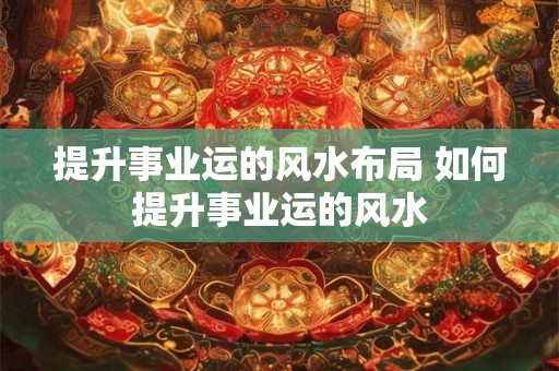 提升事业运的风水布局 如何提升事业运的风水