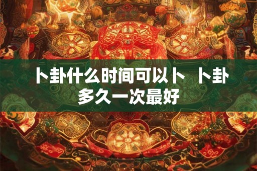 卜卦什么时间可以卜 卜卦多久一次最好 卜卦什么时间可以卜 卜卦多久一次最好