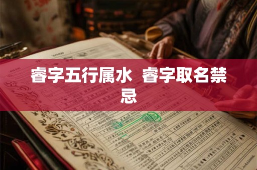 睿字五行属水 睿字取名禁忌 睿字五行属水 睿字取名禁忌