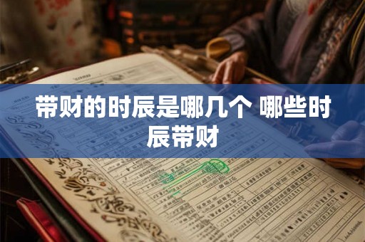 带财的时辰是哪几个 哪些时辰带财
