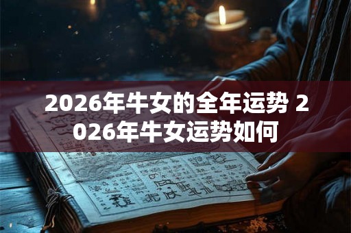 2026年牛女的全年运势 2026年牛女运势如何