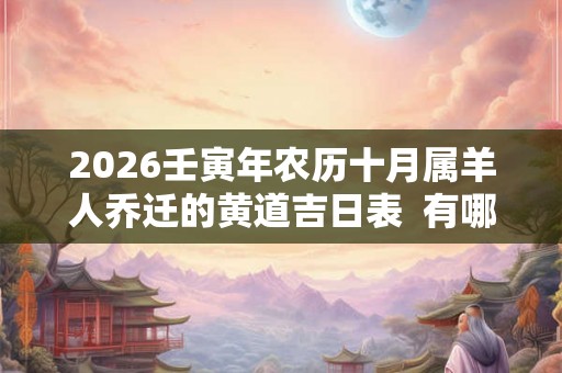2026壬寅年农历十月属羊人乔迁的黄道吉日表 有哪些适合搬新家的日子 2026壬寅年农历十月属羊人乔迁的黄道吉日表 有哪些适合搬新家的日子