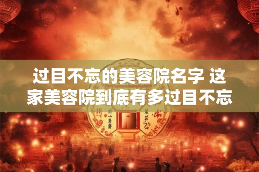 过目不忘的美容院名字 这家美容院到底有多过目不忘的名字