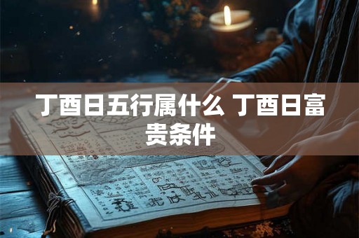 丁酉日五行属什么 丁酉日富贵条件