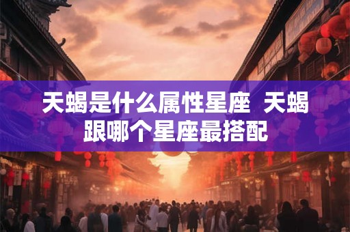 天蝎是什么属性星座 天蝎跟哪个星座最搭配 天蝎是什么属性星座 天蝎跟哪个星座最搭配