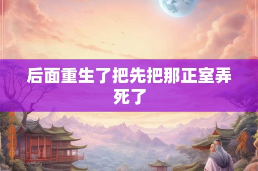 后面重生了把先把那正室弄死了