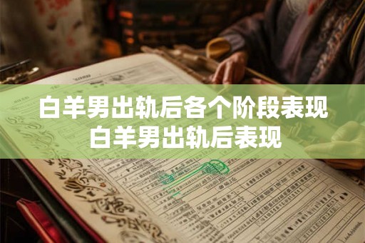 白羊男出轨后各个阶段表现 白羊男出轨后表现