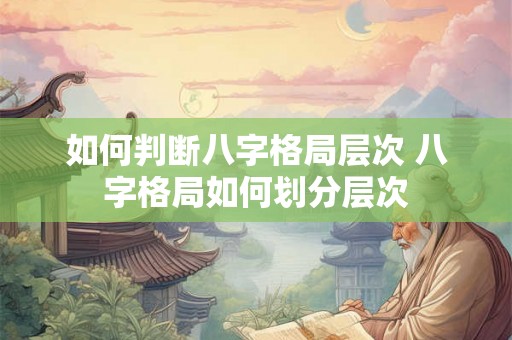 如何判断八字格局层次 八字格局如何划分层次