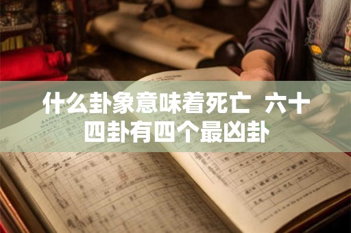 什么卦象意味着死亡  六十四卦有四个最凶卦