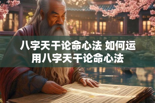 八字天干论命心法 如何运用八字天干论命心法 八字天干论命心法 如何运用八字天干论命心法
