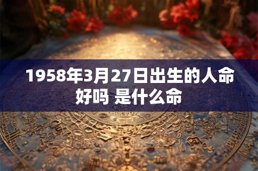 1958年3月27日出生的人命好吗 是什么命 1958年3月27日出生的人命好吗 是什么命