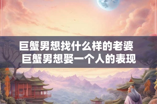 巨蟹男想找什么样的老婆  巨蟹男想娶一个人的表现