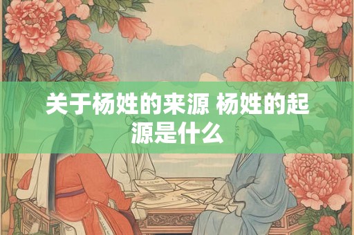 关于杨姓的来源 杨姓的起源是什么