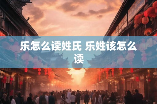 乐怎么读姓氏 乐姓该怎么读