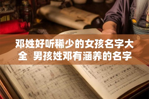 邓姓好听稀少的女孩名字大全  男孩姓邓有涵养的名字