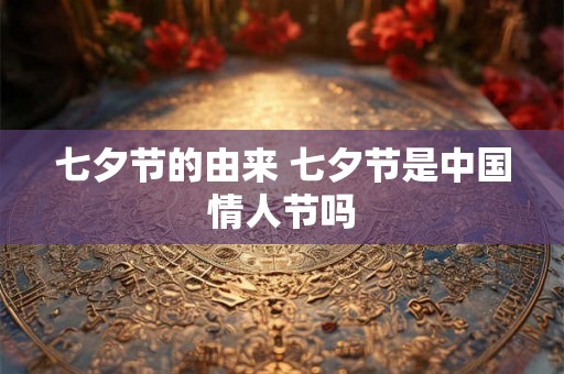 七夕节的由来 七夕节是中国情人节吗
