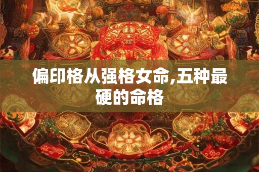 偏印格从强格女命,五种最硬的命格 偏印格从强格女命,五种最硬的命格