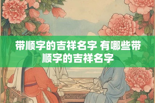 带顺字的吉祥名字 有哪些带顺字的吉祥名字