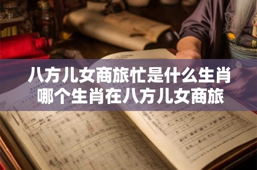 八方儿女商旅忙是什么生肖 哪个生肖在八方儿女商旅中最为忙碌 八方儿女商旅忙是什么生肖 哪个生肖在八方儿女商旅中最为忙碌