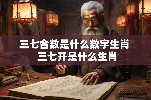 三七合数是什么数字生肖  三七开是什么生肖
