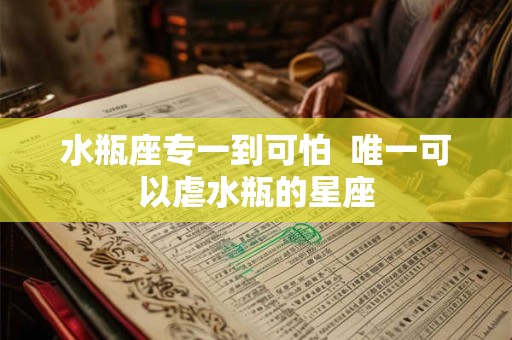 水瓶座专一到可怕  唯一可以虐水瓶的星座