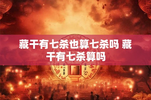 藏干有七杀也算七杀吗 藏干有七杀算吗