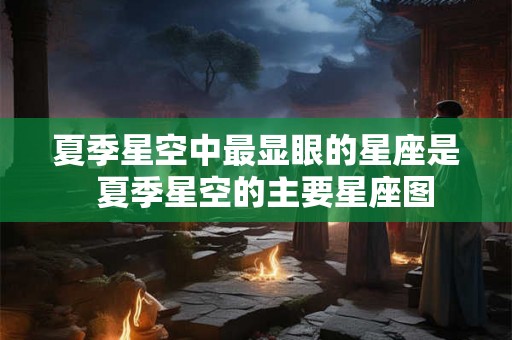 夏季星空中最显眼的星座是  夏季星空的主要星座图